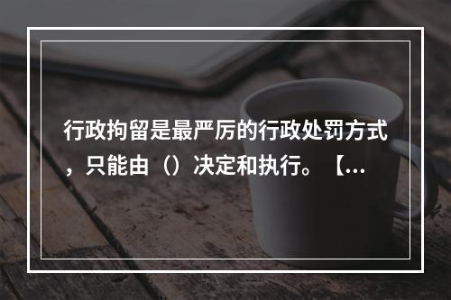 行政拘留是最严厉的行政处罚方式，只能由（）决定和执行。【20