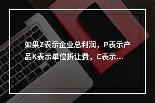 如果Z表示企业总利润，P表示产品K表示单位折让费，C表示生产