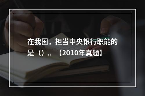 在我国，担当中央银行职能的是（）。【2010年真题】