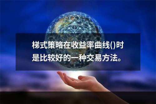 梯式策略在收益率曲线()时是比较好的一种交易方法。