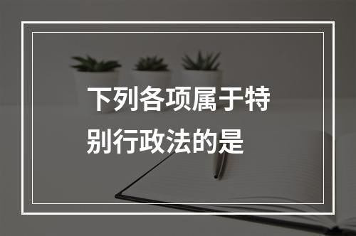 下列各项属于特别行政法的是