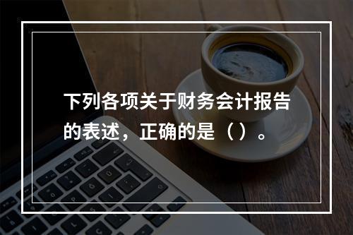 下列各项关于财务会计报告的表述，正确的是（ ）。