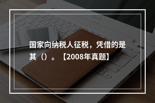 国家向纳税人征税，凭借的是其（）。【2008年真题】