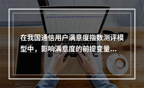 在我国通信用户满意度指数测评模型中，影响满意度的前提变量之一