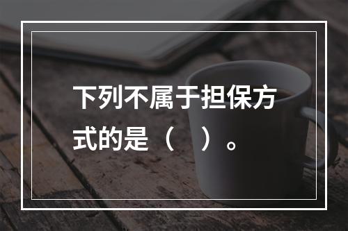 下列不属于担保方式的是（　）。