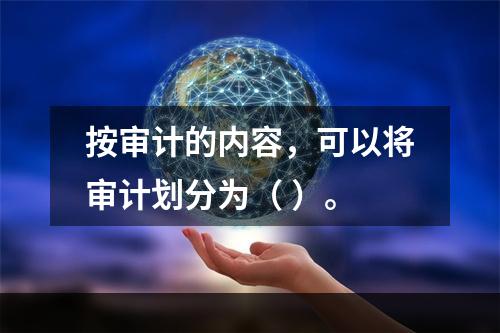 按审计的内容，可以将审计划分为（ ）。