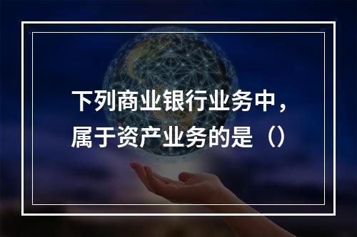 下列商业银行业务中，属于资产业务的是（）