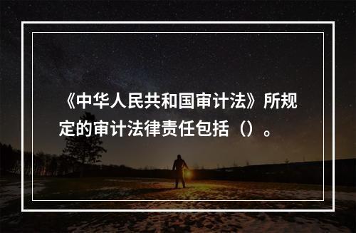 《中华人民共和国审计法》所规定的审计法律责任包括（）。