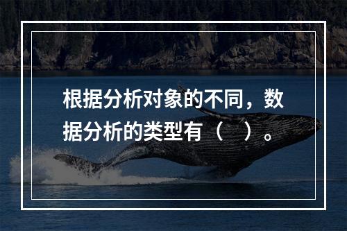 根据分析对象的不同，数据分析的类型有（　）。