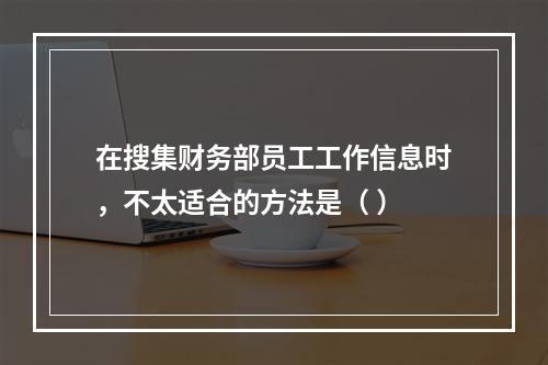 在搜集财务部员工工作信息时，不太适合的方法是（ ）