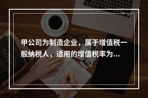 甲公司为制造企业，属于增值税一般纳税人，适用的增值税率为13