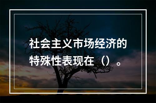 社会主义市场经济的特殊性表现在（）。