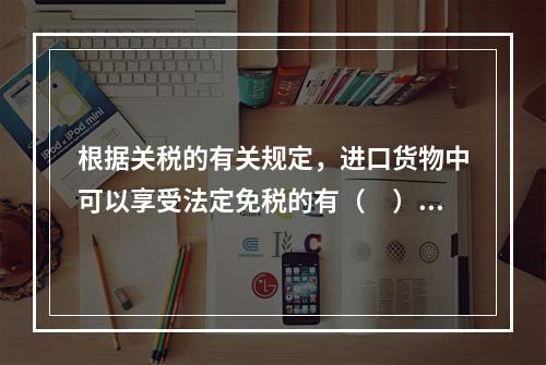 根据关税的有关规定，进口货物中可以享受法定免税的有（　）。