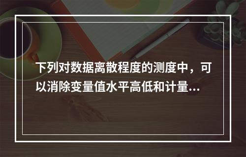 下列对数据离散程度的测度中，可以消除变量值水平高低和计量单位