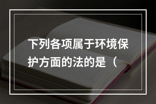 下列各项属于环境保护方面的法的是（