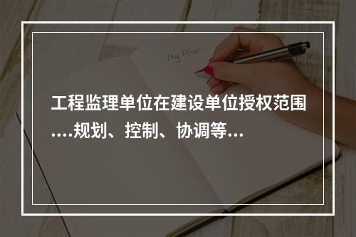 工程监理单位在建设单位授权范围....规划、控制、协调等..