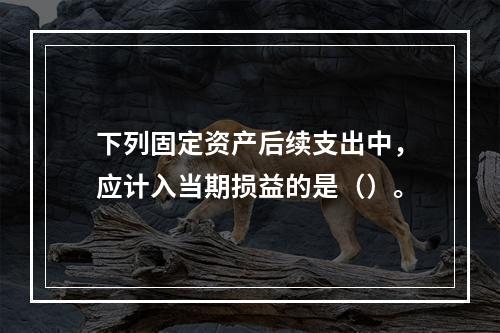 下列固定资产后续支出中，应计入当期损益的是（）。