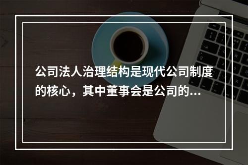 公司法人治理结构是现代公司制度的核心，其中董事会是公司的经营