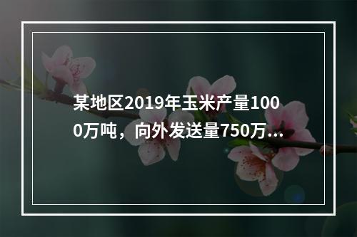 某地区2019年玉米产量1000万吨，向外发送量750万吨，