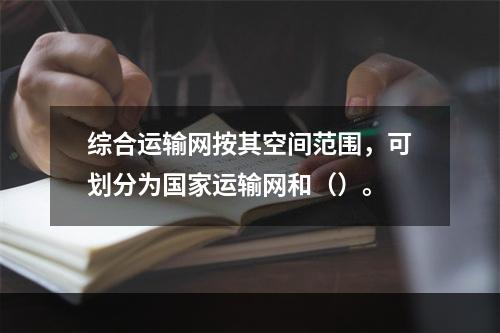 综合运输网按其空间范围，可划分为国家运输网和（）。