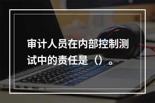 审计人员在内部控制测试中的责任是（）。