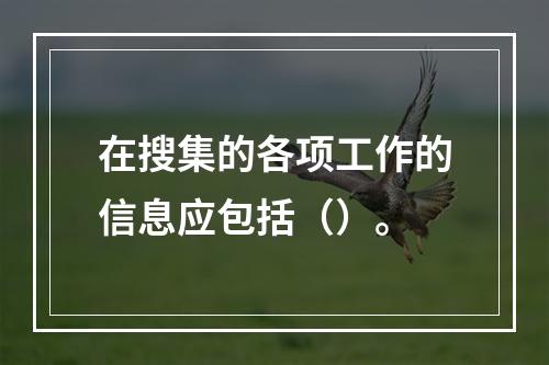 在搜集的各项工作的信息应包括（）。