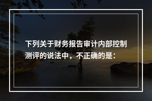 下列关于财务报告审计内部控制测评的说法中，不正确的是：