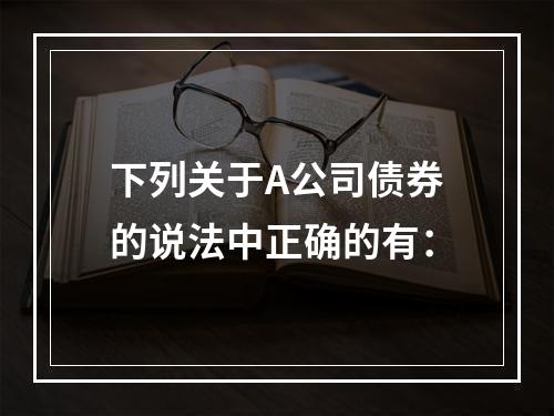 下列关于A公司债券的说法中正确的有：