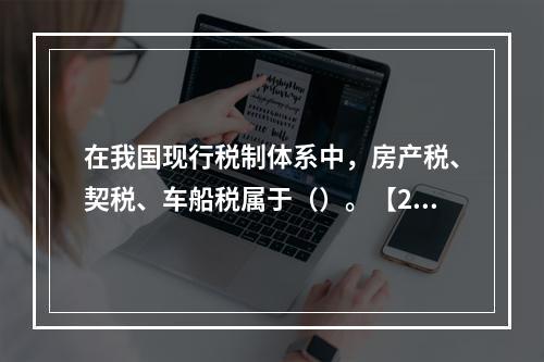 在我国现行税制体系中，房产税、契税、车船税属于（）。【200