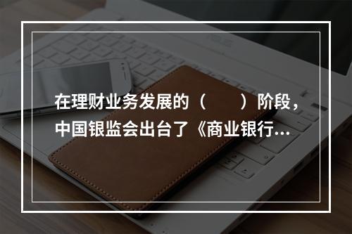 在理财业务发展的（　　）阶段，中国银监会出台了《商业银行个人