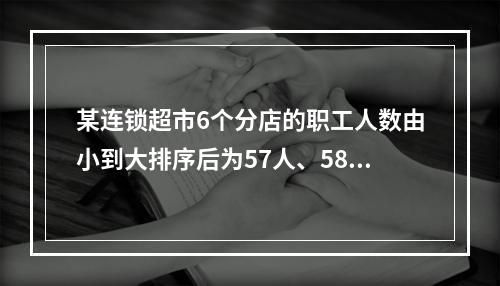 某连锁超市6个分店的职工人数由小到大排序后为57人、58人、