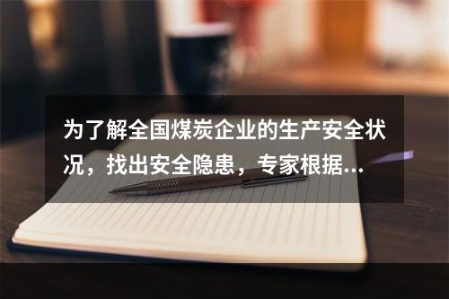 为了解全国煤炭企业的生产安全状况，找出安全隐患，专家根据经验