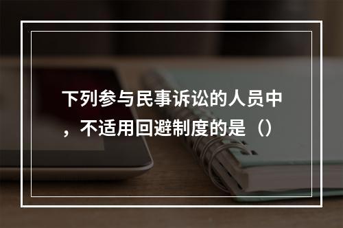 下列参与民事诉讼的人员中，不适用回避制度的是（）