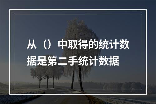 从（）中取得的统计数据是第二手统计数据