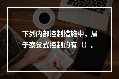 下列内部控制措施中，属于察觉式控制的有（）。