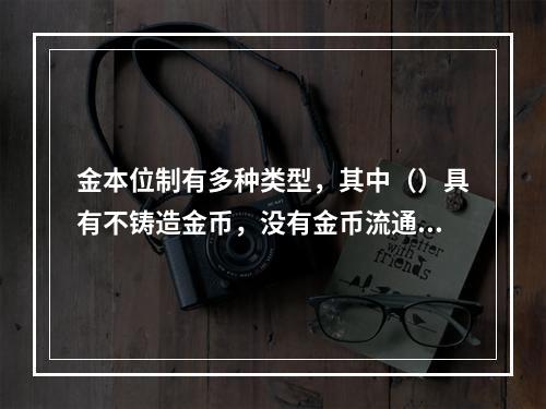 金本位制有多种类型，其中（）具有不铸造金币，没有金币流通，实