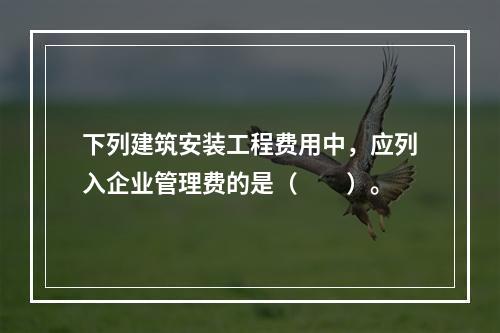 下列建筑安装工程费用中，应列入企业管理费的是（　　）。