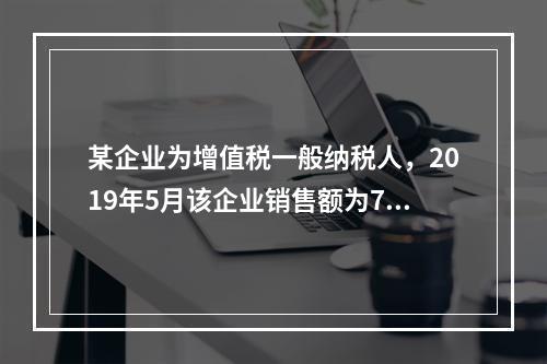 某企业为增值税一般纳税人，2019年5月该企业销售额为700