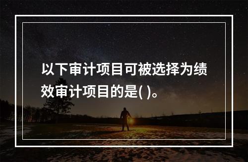 以下审计项目可被选择为绩效审计项目的是( )。