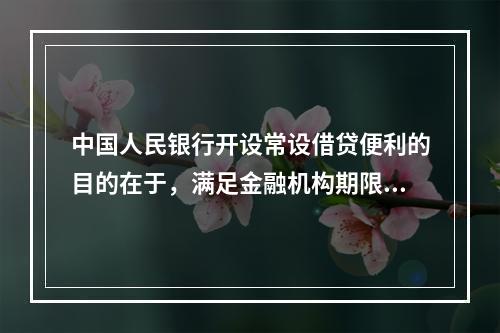 中国人民银行开设常设借贷便利的目的在于，满足金融机构期限较长