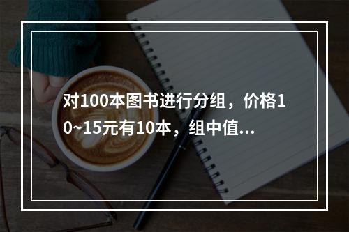 对100本图书进行分组，价格10~15元有10本，组中值为1