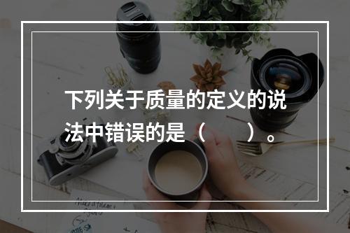 下列关于质量的定义的说法中错误的是（　　）。