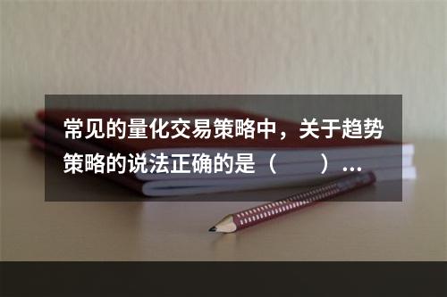 常见的量化交易策略中，关于趋势策略的说法正确的是（　　）。