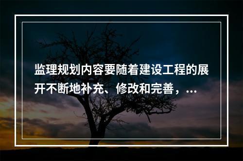 监理规划内容要随着建设工程的展开不断地补充、修改和完善，这