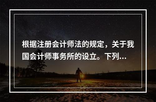 根据注册会计师法的规定，关于我国会计师事务所的设立。下列说法