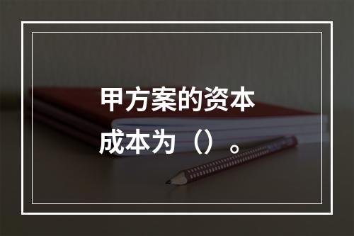 甲方案的资本成本为（）。