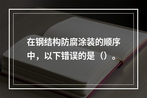 在钢结构防腐涂装的顺序中，以下错误的是（）。