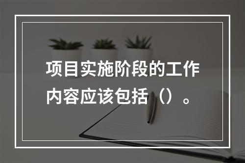 项目实施阶段的工作内容应该包括（）。