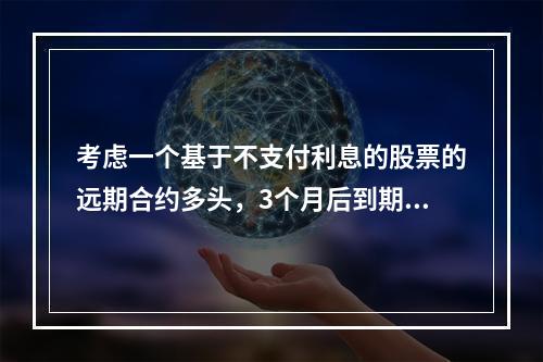 考虑一个基于不支付利息的股票的远期合约多头，3个月后到期。假