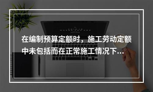 在编制预算定额时，施工劳动定额中未包括而在正常施工情况下不可